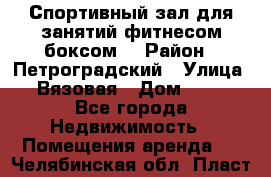 Спортивный зал для занятий фитнесом,боксом. › Район ­ Петроградский › Улица ­ Вязовая › Дом ­ 10 - Все города Недвижимость » Помещения аренда   . Челябинская обл.,Пласт г.